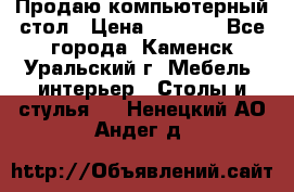 Продаю компьютерный стол › Цена ­ 4 000 - Все города, Каменск-Уральский г. Мебель, интерьер » Столы и стулья   . Ненецкий АО,Андег д.